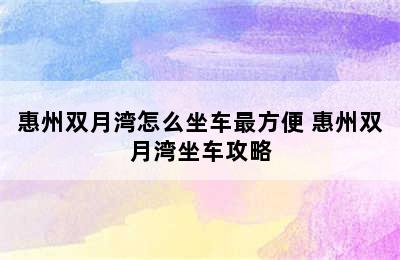 惠州双月湾怎么坐车最方便 惠州双月湾坐车攻略